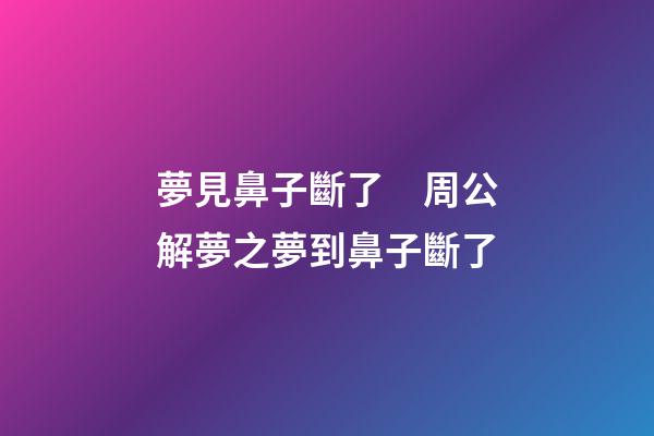 夢見鼻子斷了　周公解夢之夢到鼻子斷了